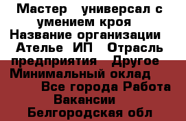 Мастер - универсал с умением кроя › Название организации ­ Ателье, ИП › Отрасль предприятия ­ Другое › Минимальный оклад ­ 60 000 - Все города Работа » Вакансии   . Белгородская обл.